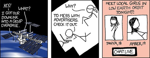 Some websites, generally pornographic in nature, display ads that purport to know of females “in your area” that wish to have sex on the viewer of the ad. Recently, these ads have begin matching the user’s IP address with a physical location (usually a city) through a process called Geo targeting. With this information the advertisers can more easily trick people into clicking their ads, since by specifying the user’s actual city they can appear more targeted and legitimate.
While viewing a pornographic website, the Author noticed one of these deceptive ads and thought aloud, “wouldn’t it be funny if I were in some wacky location that couldn’t possibly have local girls, so that this ad I am looking at would display that wacky location? That would be funny.” After a bit of research, he decided to use space as the fictitious setting for his new comic strip.
As you can see, the two astronauts have humorous ads that claim there are girls in “low earth orbit,” which is funny because even if there were, it would be quite difficult to “meet” them.
Note: the pornographic females in the last panel of this strip have significantly more detailed hair than the scientist female (or nearly any other character in previous strips). This is due to the fact that the Author spent much more time drawing them, as he enjoys drawing women as sexual symbols more than as intellectual characters.